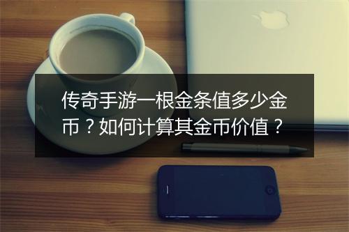 传奇手游一根金条值多少金币？如何计算其金币价值？
