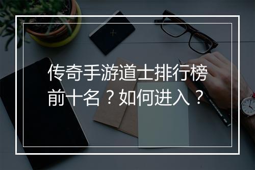 传奇手游道士排行榜前十名？如何进入？