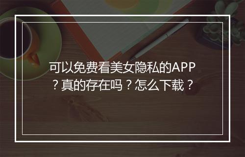 可以免费看美女隐私的APP？真的存在吗？怎么下载？