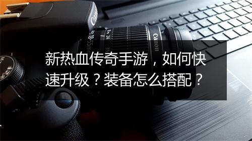 新热血传奇手游，如何快速升级？装备怎么搭配？