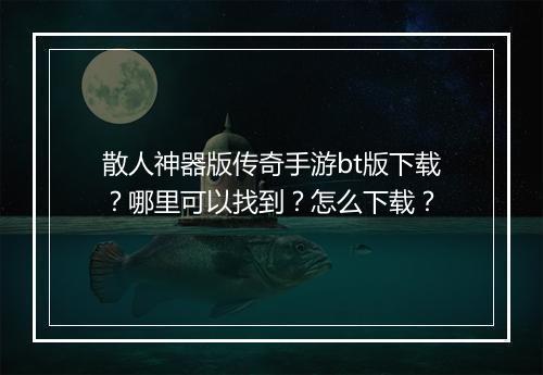 散人神器版传奇手游bt版下载？哪里可以找到？怎么下载？