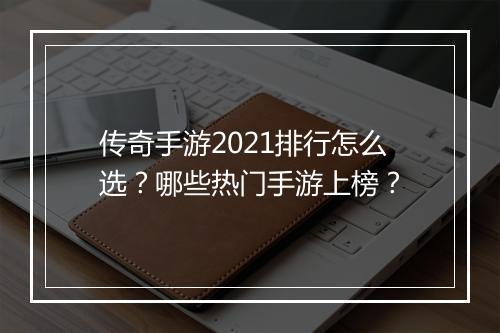 传奇手游2021排行怎么选？哪些热门手游上榜？
