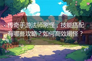 传奇手游法师刷怪，技能搭配有哪些攻略？如何高效刷怪？