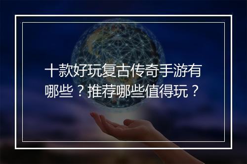 十款好玩复古传奇手游有哪些？推荐哪些值得玩？