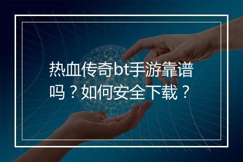 热血传奇bt手游靠谱吗？如何安全下载？