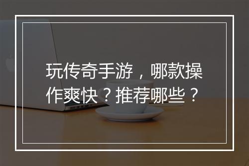 玩传奇手游，哪款操作爽快？推荐哪些？