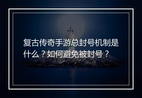 复古传奇手游总封号机制是什么？如何避免被封号？