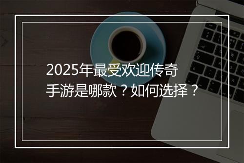 2025年最受欢迎传奇手游是哪款？如何选择？
