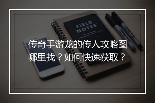 传奇手游龙的传人攻略图哪里找？如何快速获取？