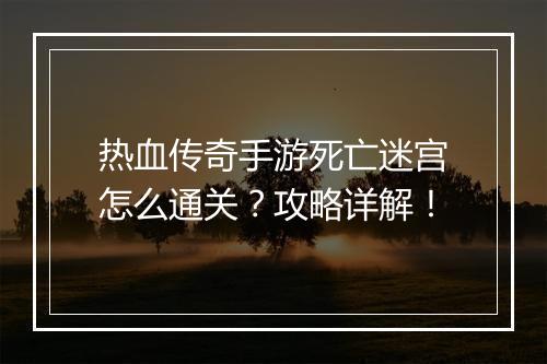 热血传奇手游死亡迷宫怎么通关？攻略详解！