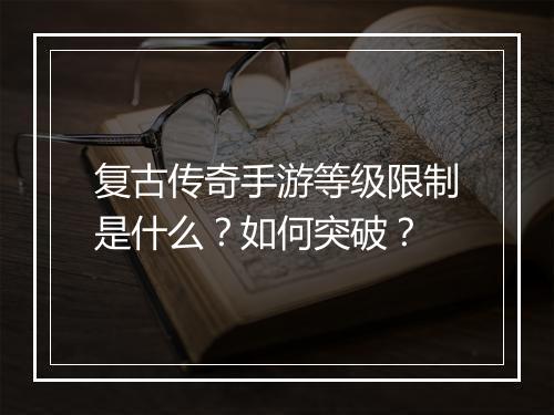 复古传奇手游等级限制是什么？如何突破？