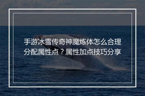 手游冰雪传奇神魔炼体怎么合理分配属性点？属性加点技巧分享