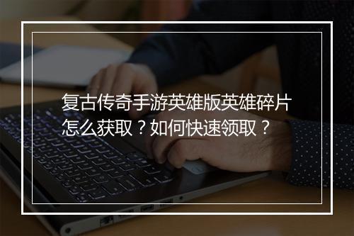 复古传奇手游英雄版英雄碎片怎么获取？如何快速领取？