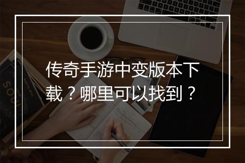 传奇手游中变版本下载？哪里可以找到？