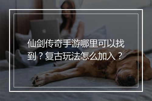 仙剑传奇手游哪里可以找到？复古玩法怎么加入？
