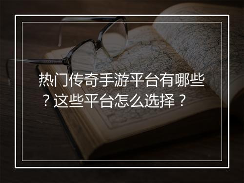热门传奇手游平台有哪些？这些平台怎么选择？