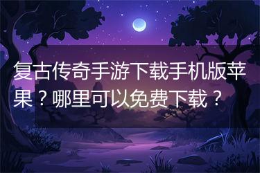 复古传奇手游下载手机版苹果？哪里可以免费下载？