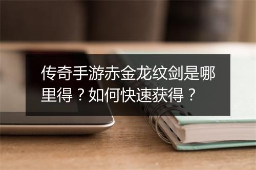 传奇手游赤金龙纹剑是哪里得？如何快速获得？