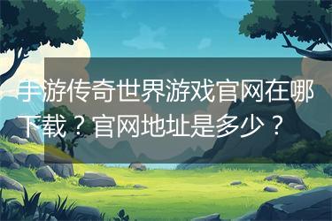 手游传奇世界游戏官网在哪下载？官网地址是多少？