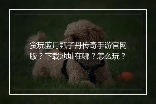 贪玩蓝月甄子丹传奇手游官网版？下载地址在哪？怎么玩？