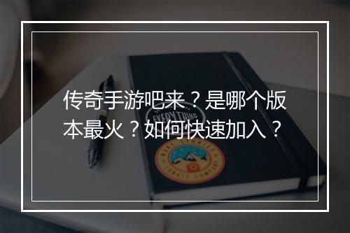 传奇手游吧来？是哪个版本最火？如何快速加入？