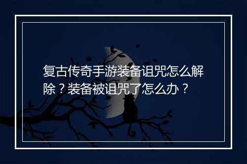 复古传奇手游装备诅咒怎么解除？装备被诅咒了怎么办？