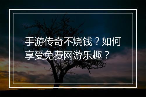 手游传奇不烧钱？如何享受免费网游乐趣？