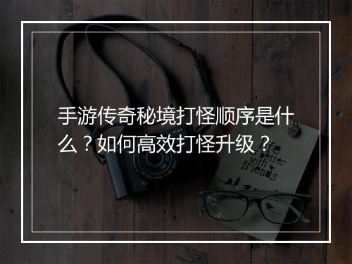 手游传奇秘境打怪顺序是什么？如何高效打怪升级？
