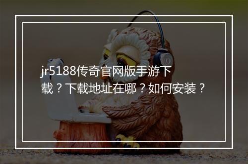 jr5188传奇官网版手游下载？下载地址在哪？如何安装？