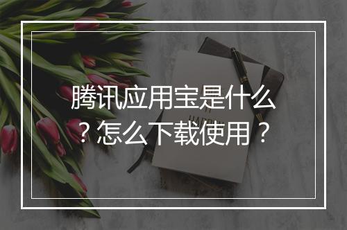 腾讯应用宝是什么？怎么下载使用？
