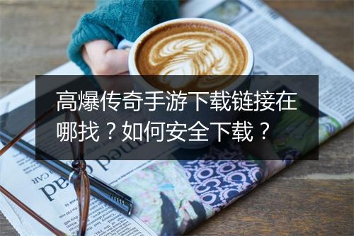 高爆传奇手游下载链接在哪找？如何安全下载？
