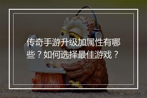 传奇手游升级加属性有哪些？如何选择最佳游戏？