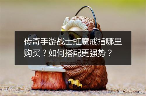 传奇手游战士虹魔戒指哪里购买？如何搭配更强势？
