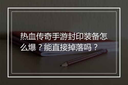 热血传奇手游封印装备怎么爆？能直接掉落吗？