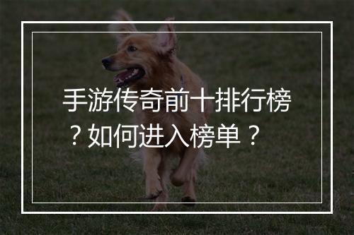 手游传奇前十排行榜？如何进入榜单？