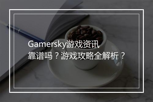 Gamersky游戏资讯靠谱吗？游戏攻略全解析？