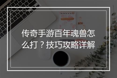 传奇手游百年魂兽怎么打？技巧攻略详解