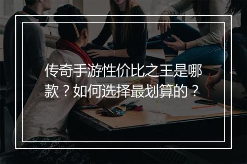 传奇手游性价比之王是哪款？如何选择最划算的？