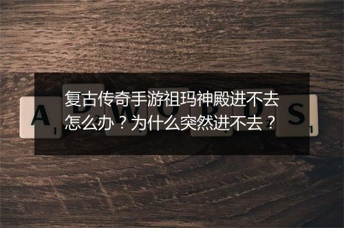 复古传奇手游祖玛神殿进不去怎么办？为什么突然进不去？