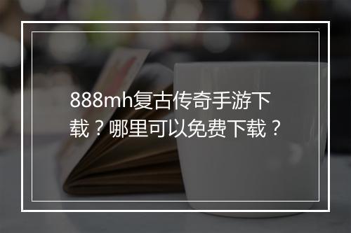 888mh复古传奇手游下载？哪里可以免费下载？