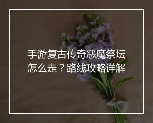 手游复古传奇恶魔祭坛怎么走？路线攻略详解