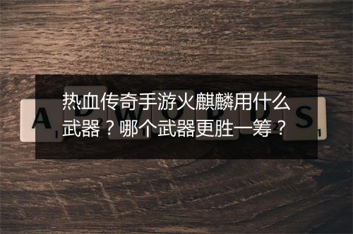 热血传奇手游火麒麟用什么武器？哪个武器更胜一筹？