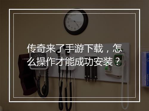 传奇来了手游下载，怎么操作才能成功安装？