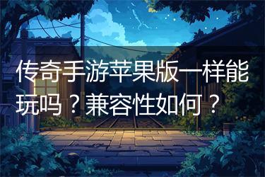传奇手游苹果版一样能玩吗？兼容性如何？