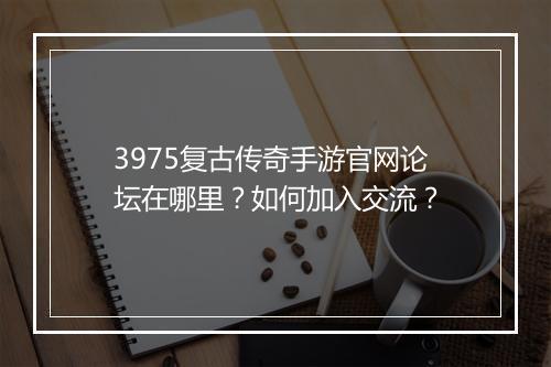 3975复古传奇手游官网论坛在哪里？如何加入交流？
