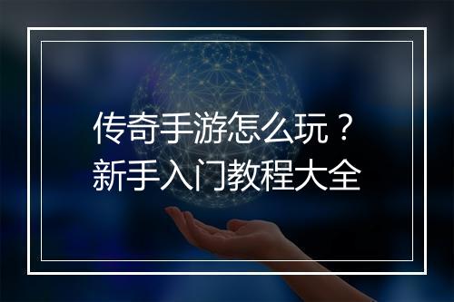 传奇手游怎么玩？新手入门教程大全