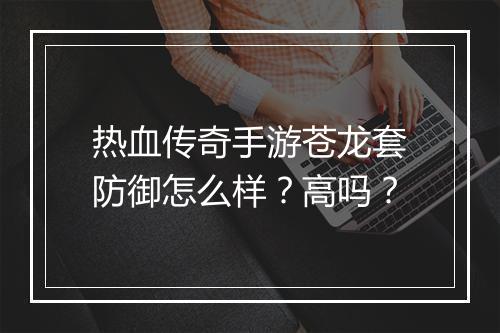 热血传奇手游苍龙套防御怎么样？高吗？