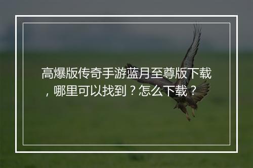 高爆版传奇手游蓝月至尊版下载，哪里可以找到？怎么下载？