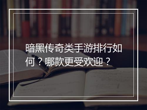 暗黑传奇类手游排行如何？哪款更受欢迎？