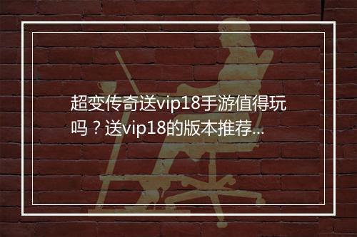 超变传奇送vip18手游值得玩吗？送vip18的版本推荐哪个？